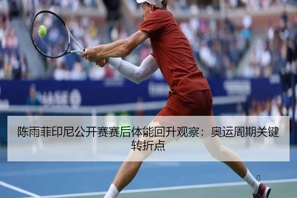 陈雨菲印尼公开赛赛后体能回升观察：奥运周期关键转折点